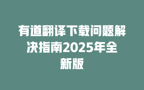 有道翻译下载问题解决指南2025年全新版 二