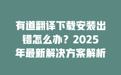 有道翻译下载安装出错怎么办?2025年最新解决方案解析 二