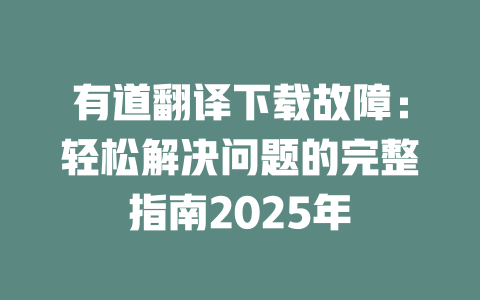 有道翻译下载故障：轻松解决问题的完整指南2025年 二