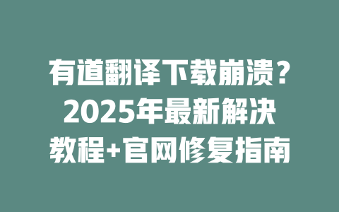 有道翻译下载崩溃？2025年最新解决教程+官网修复指南 二