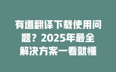 有道翻译下载使用问题?2025年最全解决方案一看就懂 二
