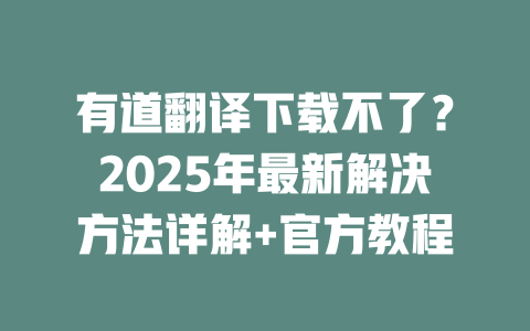 有道翻译下载不了？2025年最新解决方法详解+官方教程 二