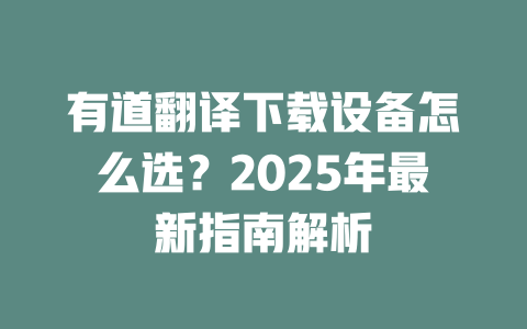 有道翻译下载设备怎么选？2025年最新指南解析 二