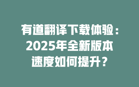 有道翻译下载体验:2025年全新版本速度如何提升? 二