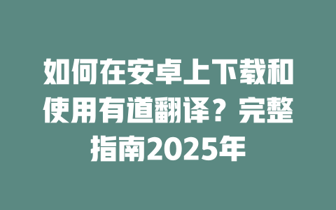 如何在安卓上下载和使用有道翻译?完整指南2025年 二