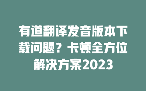 有道翻译发音版本下载问题?卡顿全方位解决方案2023 二