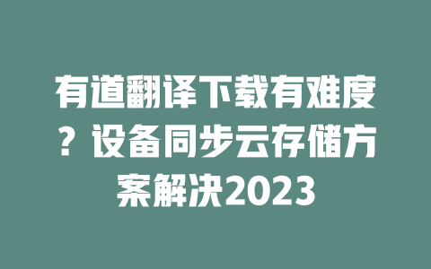 有道翻译下载有难度？设备同步云存储方案解决2023 二