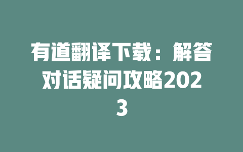 有道翻译下载:解答对话疑问攻略2023 二