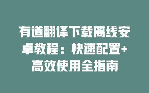有道翻译下载离线安卓教程:快速配置+高效使用全指南 二