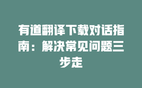 有道翻译下载对话指南:解决常见问题三步走 二