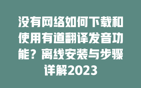 没有网络如何下载和使用有道翻译发音功能？离线安装与步骤详解2023 二