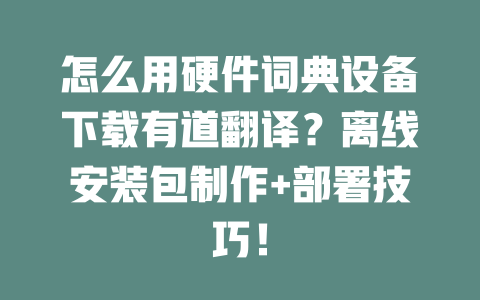 怎么用硬件词典设备下载有道翻译?离线安装包制作+部署技巧! 二