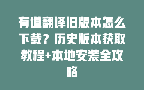 有道翻译旧版本怎么下载？历史版本获取教程+本地安装全攻略 二
