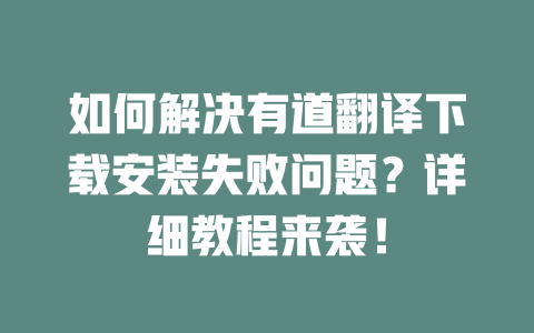 如何解决有道翻译下载安装失败问题?详细教程来袭! 二