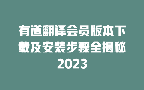 有道翻译会员版本下载及安装步骤全揭秘2023 二