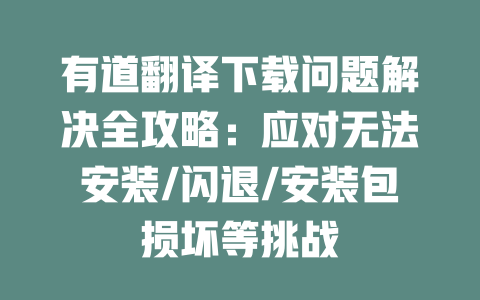 有道翻译下载问题解决全攻略:应对无法安装/闪退/安装包损坏等挑战 二