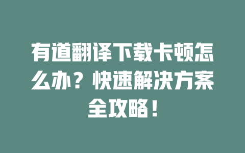 有道翻译下载卡顿怎么办?快速解决方案全攻略! 二